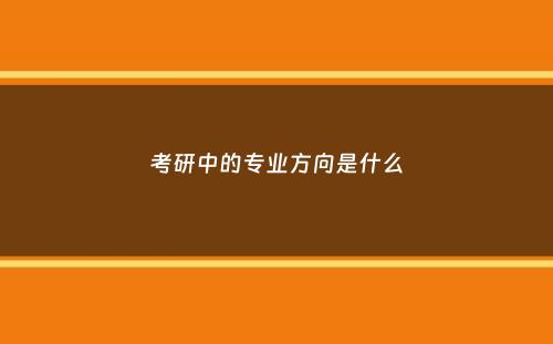 考研中的专业方向是什么