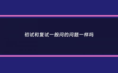 初试和复试一般问的问题一样吗