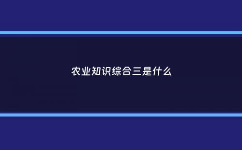 农业知识综合三是什么