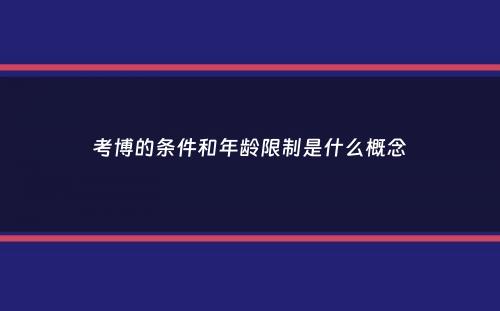 考博的条件和年龄限制是什么概念