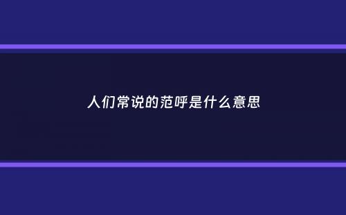 人们常说的范呼是什么意思