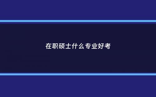 在职硕士什么专业好考