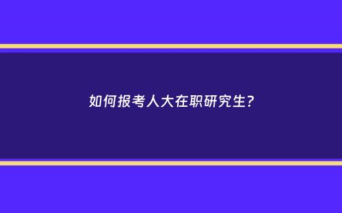 如何报考人大在职研究生？