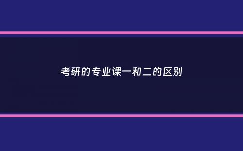 考研的专业课一和二的区别