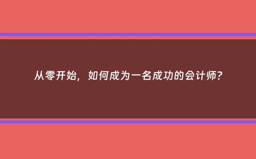 从零开始，如何成为一名成功的会计师？