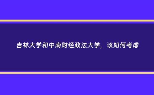 吉林大学和中南财经政法大学，该如何考虑