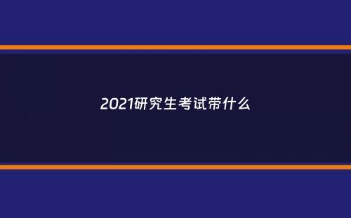 2021研究生考试带什么