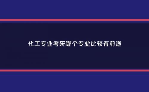 化工专业考研哪个专业比较有前途