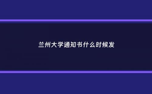 兰州大学通知书什么时候发