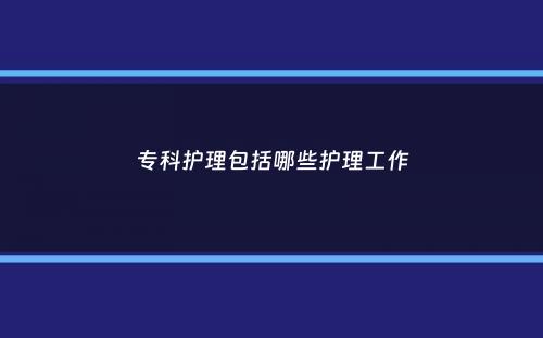 专科护理包括哪些护理工作