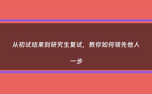 从初试结束到研究生复试，教你如何领先他人一步