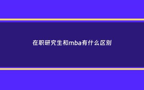 在职研究生和mba有什么区别