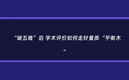 “破五唯”后 学术评价如何走好量质“平衡木”