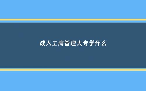 成人工商管理大专学什么