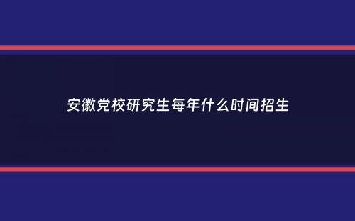 安徽党校研究生每年什么时间招生