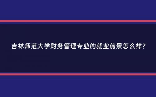 吉林师范大学财务管理专业的就业前景怎么样？