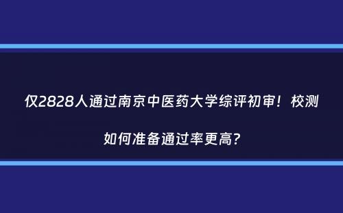 仅2828人通过南京中医药大学综评初审！校测如何准备通过率更高？