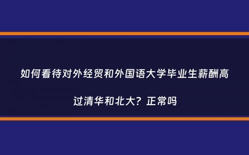 如何看待对外经贸和外国语大学毕业生薪酬高过清华和北大？正常吗