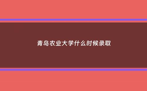 青岛农业大学什么时候录取