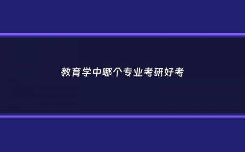 教育学中哪个专业考研好考