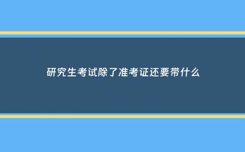 研究生考试除了准考证还要带什么