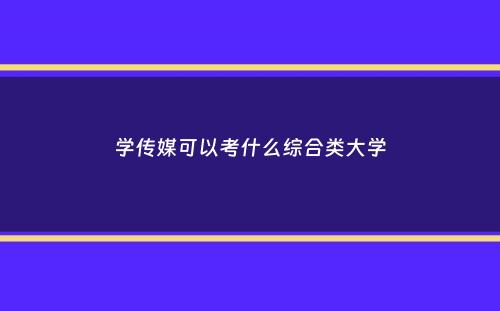 学传媒可以考什么综合类大学