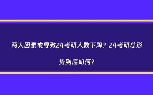 两大因素或导致24考研人数下降？24考研总形势到底如何？