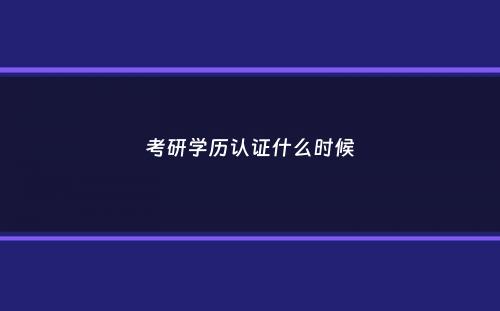 考研学历认证什么时候