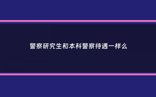 警察研究生和本科警察待遇一样么