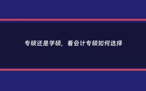 专硕还是学硕，看会计专硕如何选择