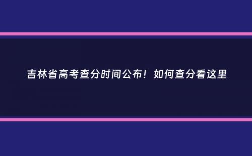 吉林省高考查分时间公布！如何查分看这里