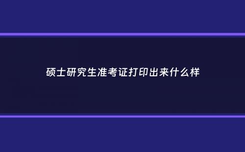 硕士研究生准考证打印出来什么样