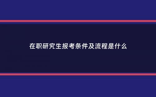 在职研究生报考条件及流程是什么