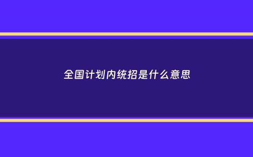 全国计划内统招是什么意思