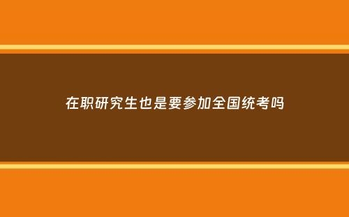 在职研究生也是要参加全国统考吗