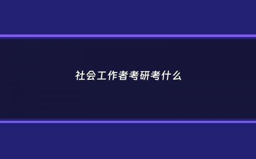 社会工作者考研考什么