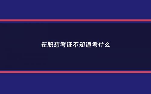 在职想考证不知道考什么