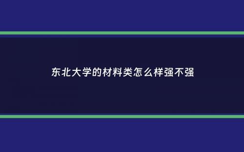 东北大学的材料类怎么样强不强