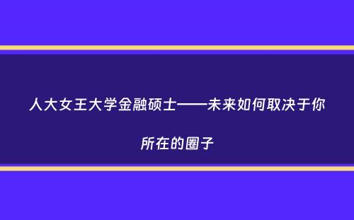 人大女王大学金融硕士——未来如何取决于你所在的圈子