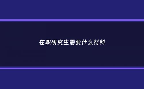 在职研究生需要什么材料