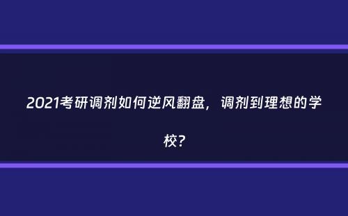 2021考研调剂如何逆风翻盘，调剂到理想的学校？