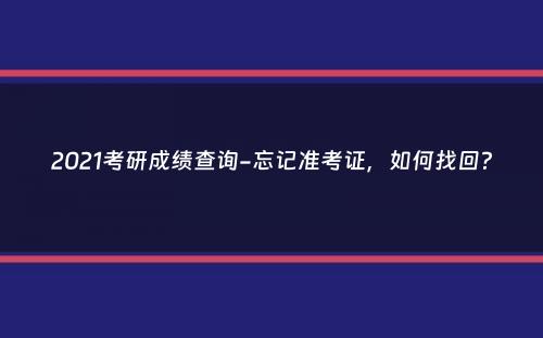 2021考研成绩查询-忘记准考证，如何找回？