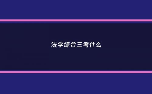 法学综合三考什么