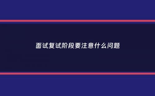 面试复试阶段要注意什么问题