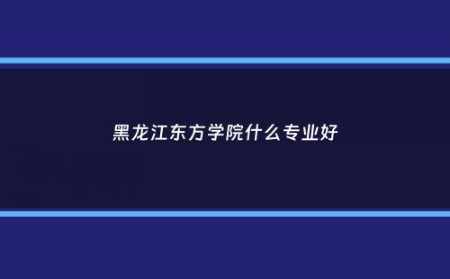 黑龙江东方学院什么专业好