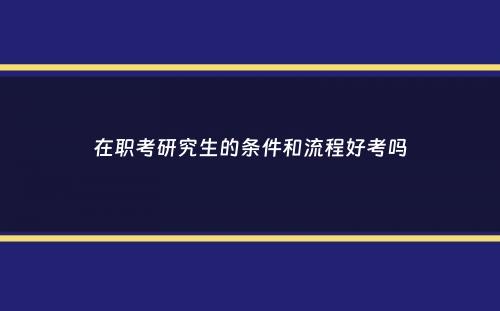 在职考研究生的条件和流程好考吗