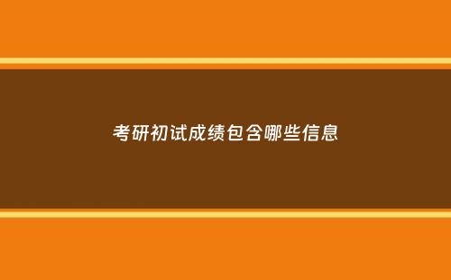 考研初试成绩包含哪些信息