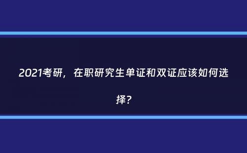 2021考研，在职研究生单证和双证应该如何选择？