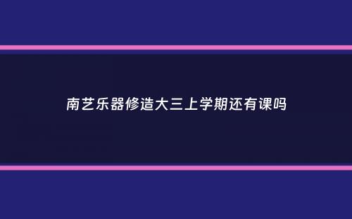 南艺乐器修造大三上学期还有课吗