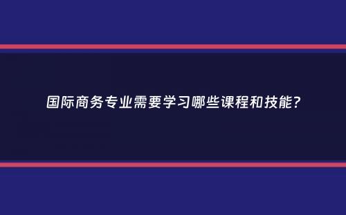 国际商务专业需要学习哪些课程和技能？